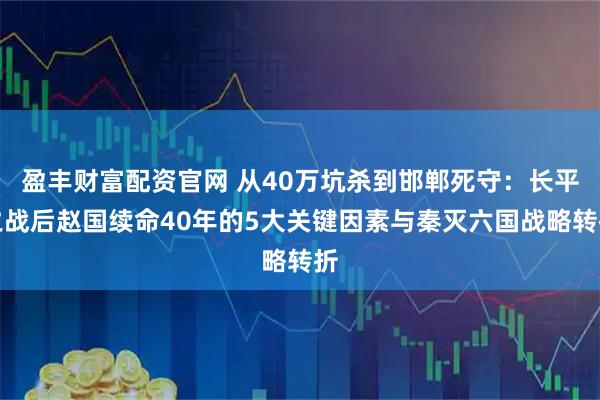 盈丰财富配资官网 从40万坑杀到邯郸死守：长平之战后赵国续命40年的5大关键因素与秦灭六国战略转折