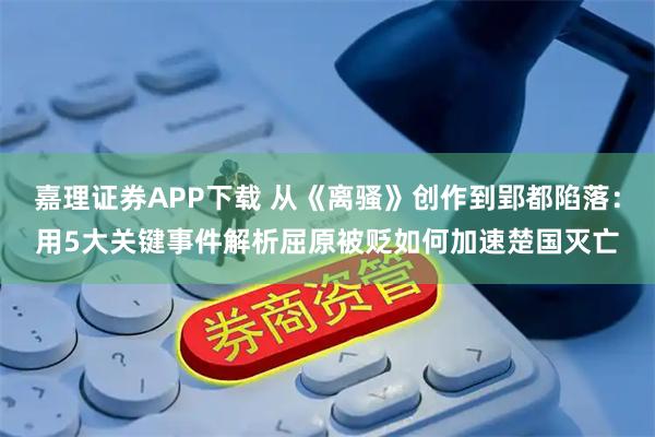 嘉理证券APP下载 从《离骚》创作到郢都陷落:用5大关键事件解析屈原被贬如何加速楚国灭亡
