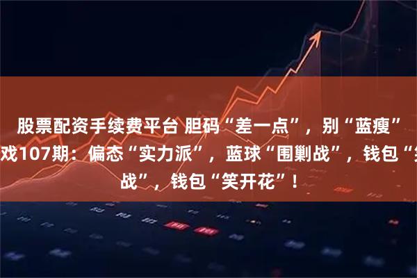 股票配资手续费平台 胆码“差一点”,别“蓝瘦”!双色游戏107期:偏态“实力派”,蓝球“围剿战”,钱包“笑开花”!
