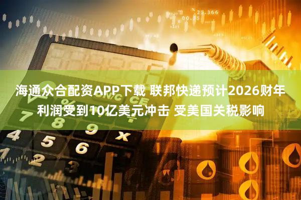 海通众合配资APP下载 联邦快递预计2026财年利润受到10亿美元冲击 受美国关税影响