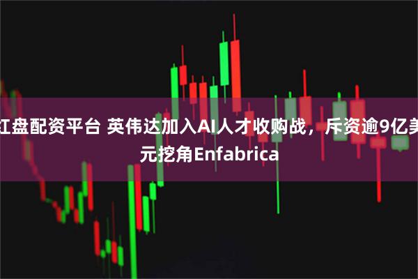 红盘配资平台 英伟达加入AI人才收购战，斥资逾9亿美元挖角Enfabrica