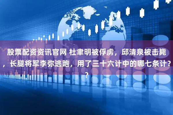 股票配资资讯官网 杜聿明被俘虏，邱清泉被击毙，长腿将军李弥逃跑，用了三十六计中的哪七条计？