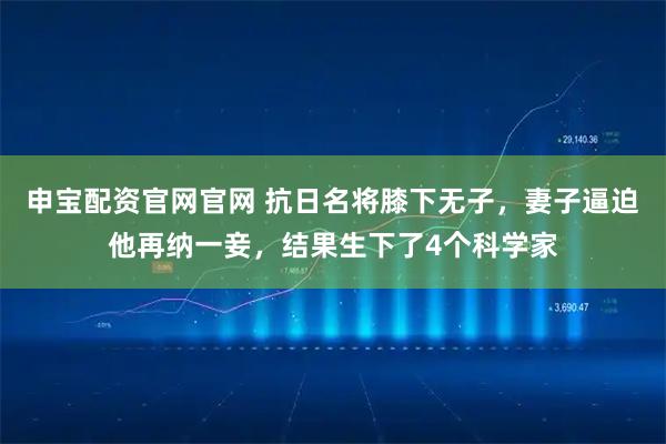 申宝配资官网官网 抗日名将膝下无子，妻子逼迫他再纳一妾，结果生下了4个科学家