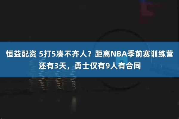 恒益配资 5打5凑不齐人？距离NBA季前赛训练营还有3天，勇士仅有9人有合同