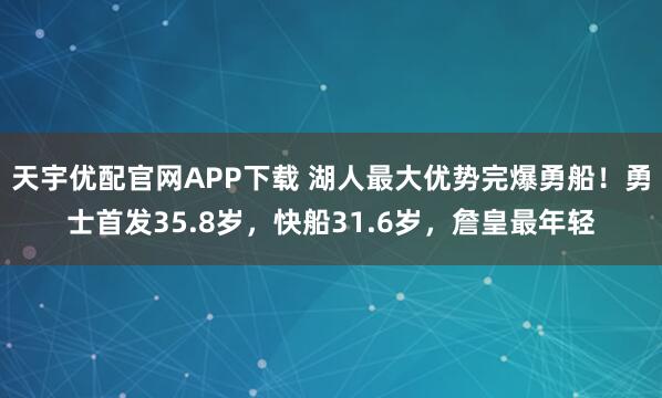 天宇优配官网APP下载 湖人最大优势完爆勇船！勇士首发35.8岁，快船31.6岁，詹皇最年轻