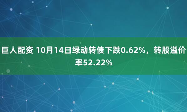 巨人配资 10月14日绿动转债下跌0.62%，转股溢价率52.22%