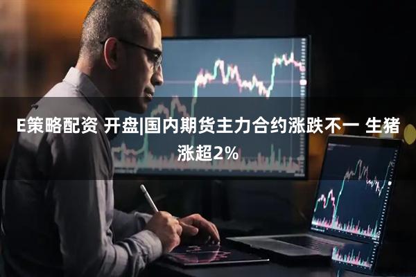 E策略配资 开盘|国内期货主力合约涨跌不一 生猪涨超2%