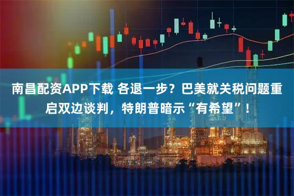 南昌配资APP下载 各退一步？巴美就关税问题重启双边谈判，特朗普暗示“有希望”！