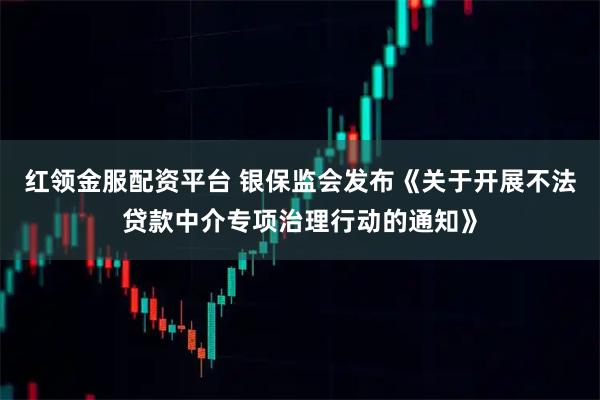 红领金服配资平台 银保监会发布《关于开展不法贷款中介专项治理行动的通知》