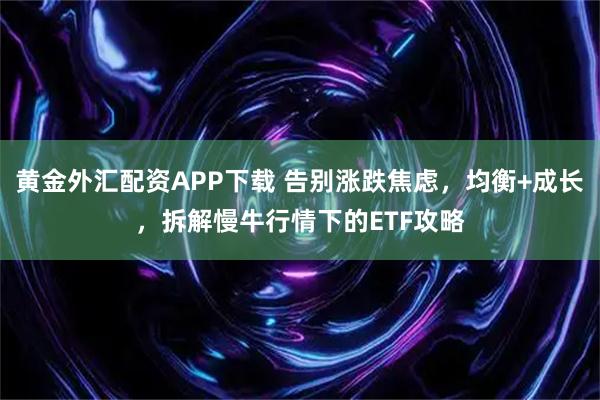 黄金外汇配资APP下载 告别涨跌焦虑，均衡+成长，拆解慢牛行情下的ETF攻略