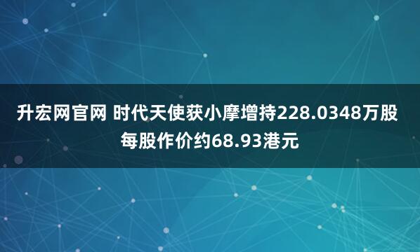 升宏网官网 时代天使获小摩增持228.0348万股 每股作价约68.93港元