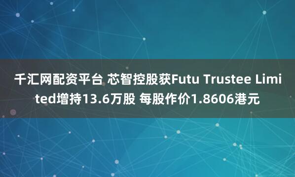 千汇网配资平台 芯智控股获Futu Trustee Limited增持13.6万股 每股作价1.8606港元