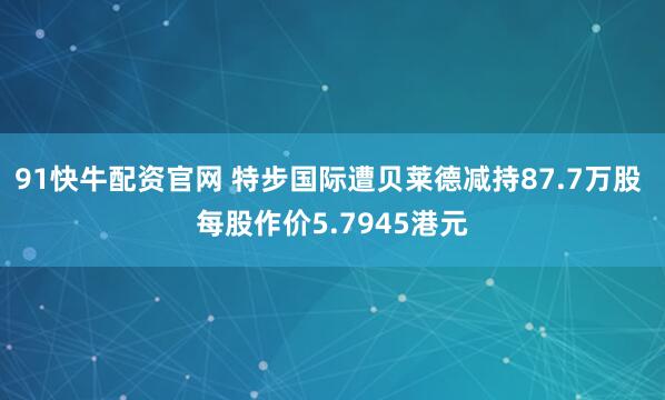 91快牛配资官网 特步国际遭贝莱德减持87.7万股 每股作价5.7945港元