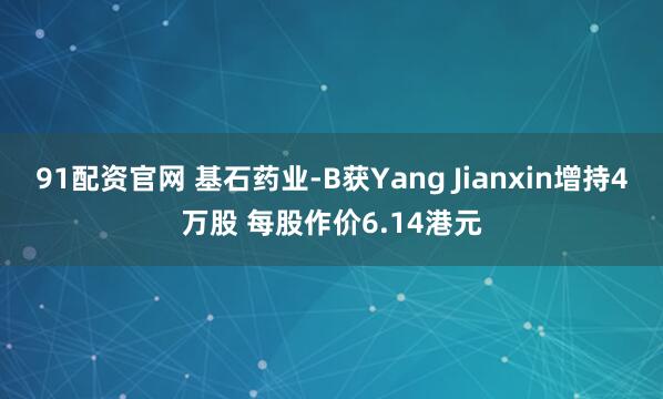 91配资官网 基石药业-B获Yang Jianxin增持4万股 每股作价6.14港元