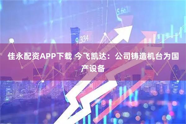 佳永配资APP下载 今飞凯达：公司铸造机台为国产设备