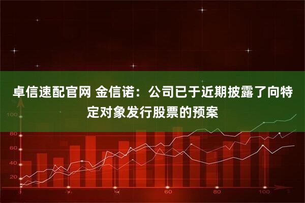 卓信速配官网 金信诺：公司已于近期披露了向特定对象发行股票的预案
