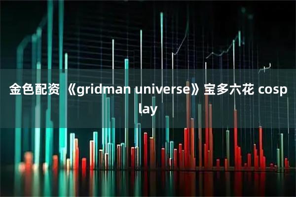 金色配资 《gridman universe》宝多六花 cosplay
