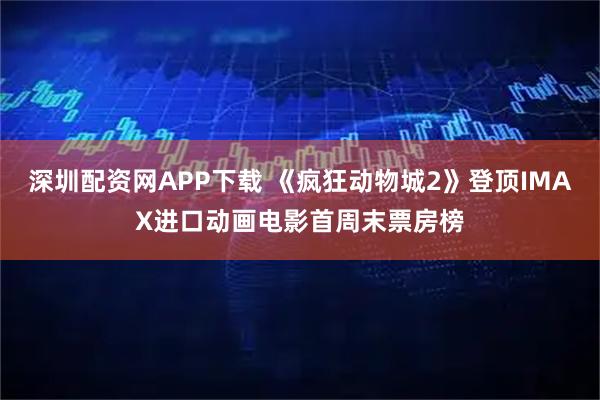 深圳配资网APP下载 《疯狂动物城2》登顶IMAX进口动画电影首周末票房榜