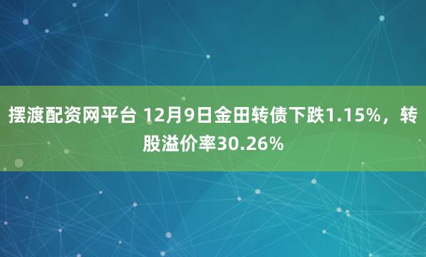 摆渡配资网平台 12月9日金田转债下跌1.15%，转股溢价率30.26%
