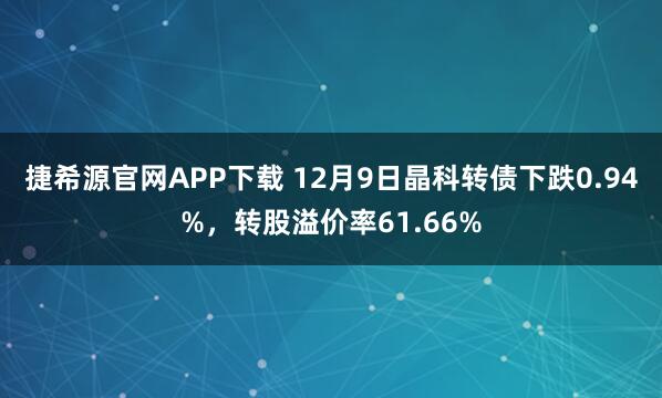 捷希源官网APP下载 12月9日晶科转债下跌0.94%，转股溢价率61.66%