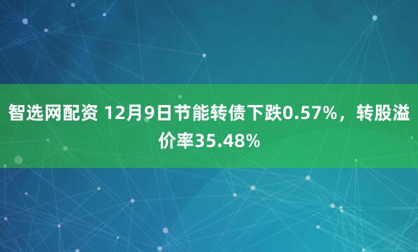 智选网配资 12月9日节能转债下跌0.57%，转股溢价率35.48%