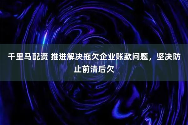 千里马配资 推进解决拖欠企业账款问题，坚决防止前清后欠