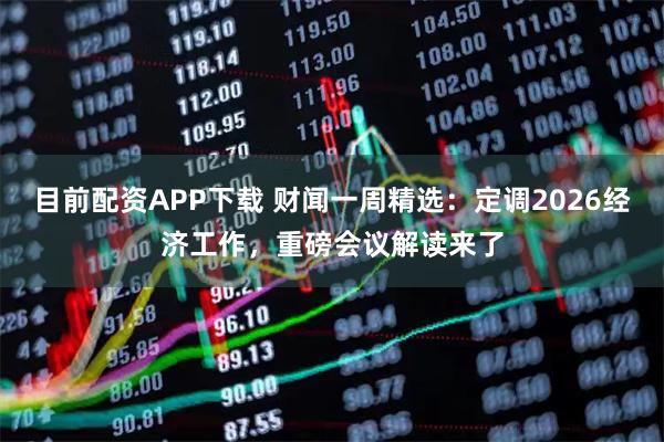 目前配资APP下载 财闻一周精选：定调2026经济工作，重磅会议解读来了