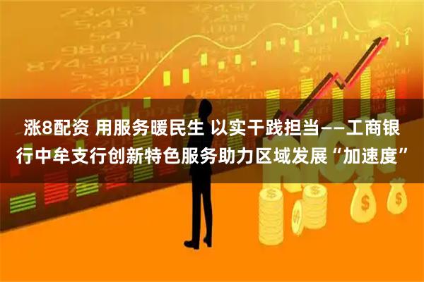 涨8配资 用服务暖民生 以实干践担当——工商银行中牟支行创新特色服务助力区域发展“加速度”