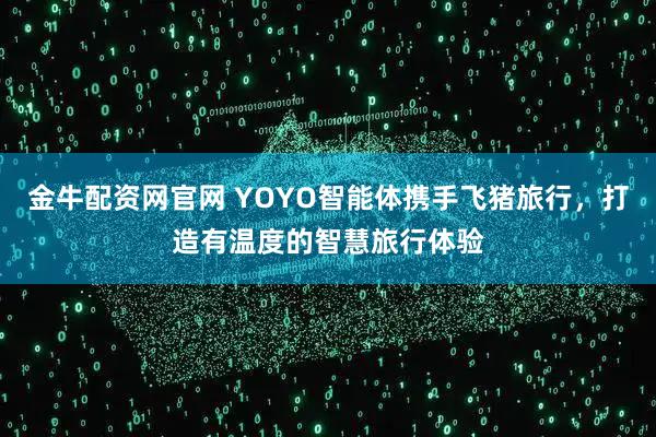金牛配资网官网 YOYO智能体携手飞猪旅行，打造有温度的智慧旅行体验