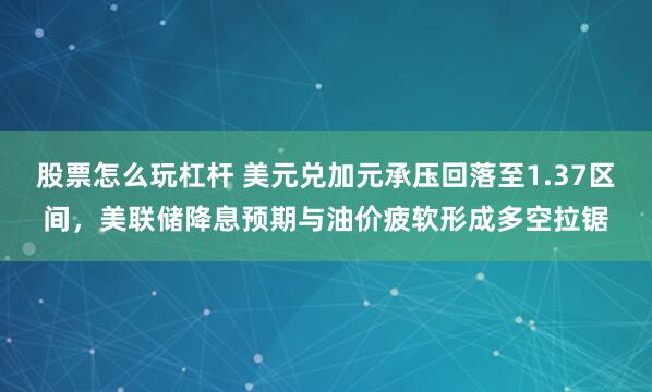 股票怎么玩杠杆 美元兑加元承压回落至1.37区间，美联储降息预期与油价疲软形成多空拉锯