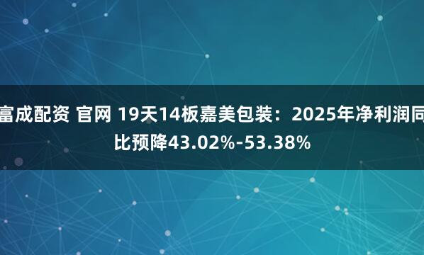 富成配资 官网 19天14板嘉美包装：2025年净利润同比预降43.02%-53.38%