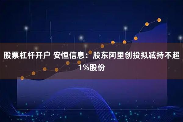 股票杠杆开户 安恒信息：股东阿里创投拟减持不超1%股份