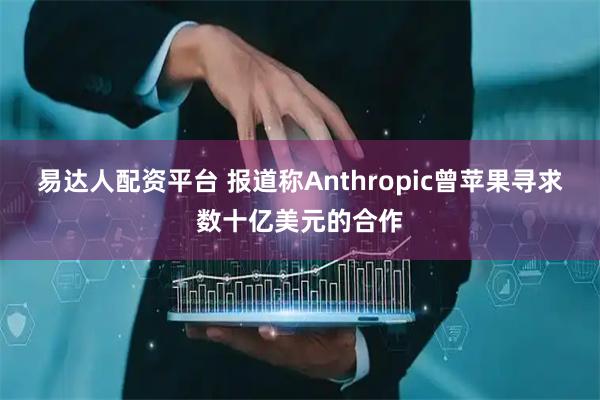 易达人配资平台 报道称Anthropic曾苹果寻求数十亿美元的合作