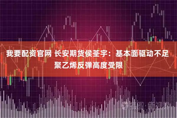 我要配资官网 长安期货侯荃宇：基本面驱动不足 聚乙烯反弹高度受限