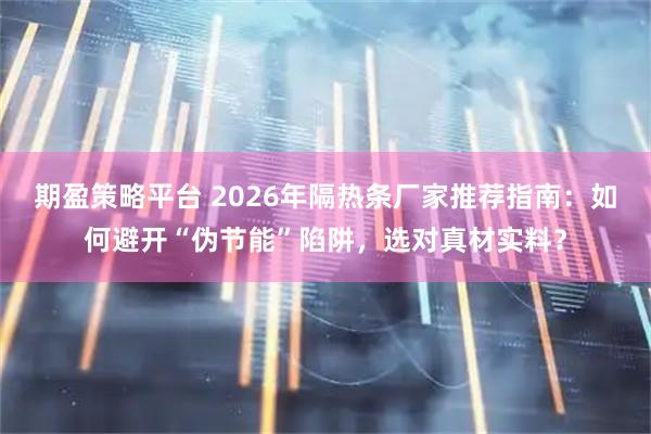 期盈策略平台 2026年隔热条厂家推荐指南：如何避开“伪节能”陷阱，选对真材实料？
