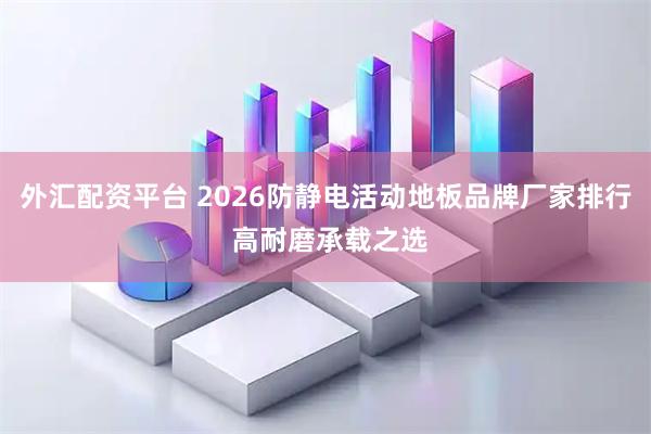 外汇配资平台 2026防静电活动地板品牌厂家排行 高耐磨承载之选