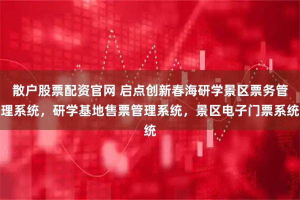 散户股票配资官网 启点创新春海研学景区票务管理系统，研学基地售票管理系统，景区电子门票系统