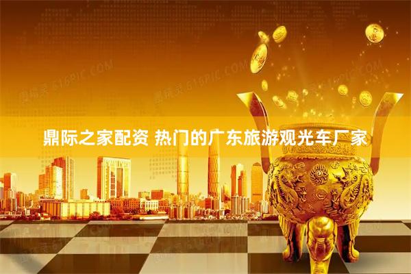 鼎际之家配资 热门的广东旅游观光车厂家
