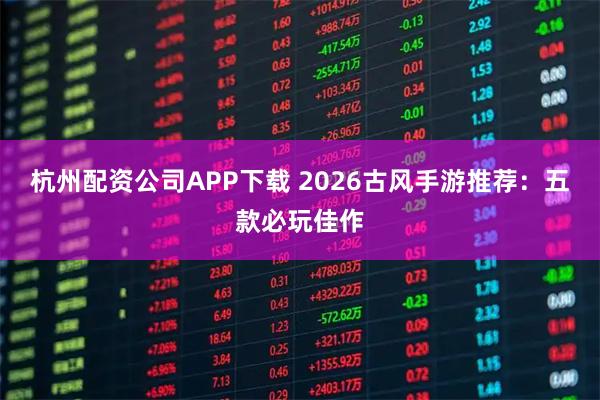 杭州配资公司APP下载 2026古风手游推荐：五款必玩佳作