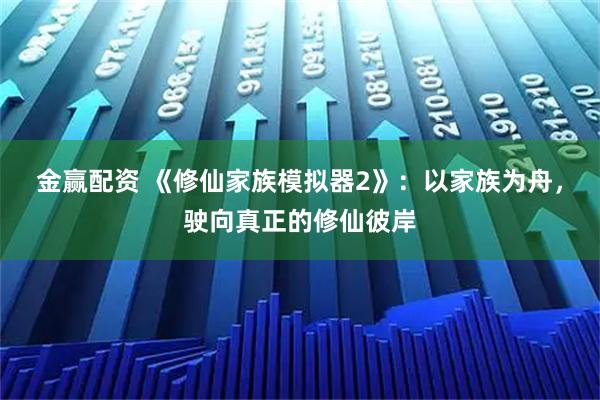 金赢配资 《修仙家族模拟器2》：以家族为舟，驶向真正的修仙彼岸
