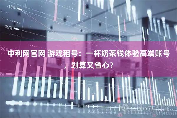 中利网官网 游戏租号：一杯奶茶钱体验高端账号，划算又省心？