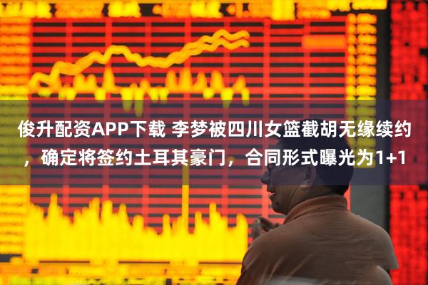 俊升配资APP下载 李梦被四川女篮截胡无缘续约，确定将签约土耳其豪门，合同形式曝光为1+1